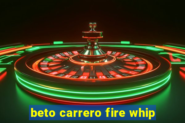 beto carrero fire whip